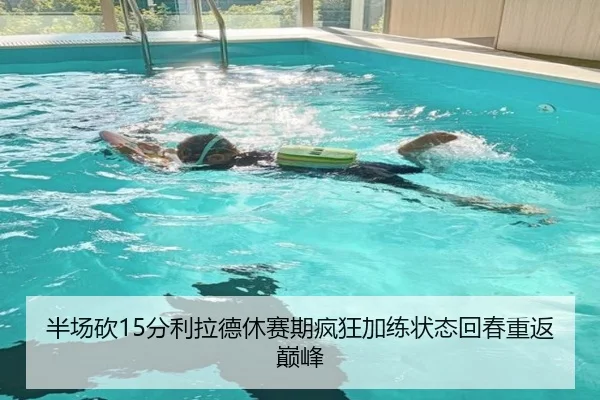 半场砍15分利拉德休赛期疯狂加练状态回春重返巅峰